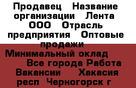 Продавец › Название организации ­ Лента, ООО › Отрасль предприятия ­ Оптовые продажи › Минимальный оклад ­ 20 000 - Все города Работа » Вакансии   . Хакасия респ.,Черногорск г.